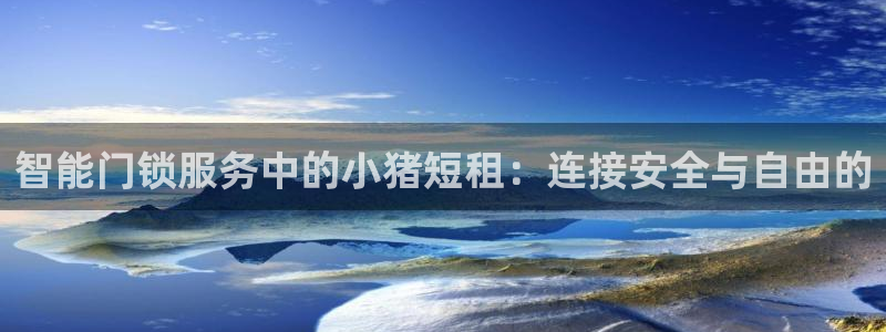 富联娱乐官网注册入口：智能门锁服务中的小猪短租：连接安全与自