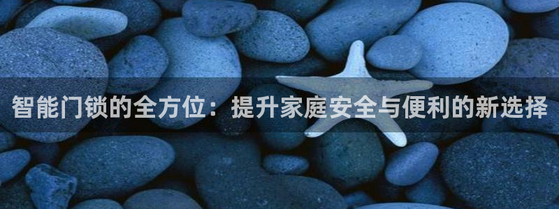 富联娱乐上级：智能门锁的全方位：提升家庭安全与便利的新选择