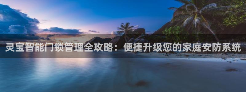 富联娱乐测速：灵宝智能门锁管理全攻略：便捷升级您的家庭安防系