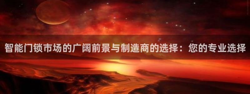 富联娱乐首页：智能门锁市场的广阔前景与制造商的选择：您的专业
