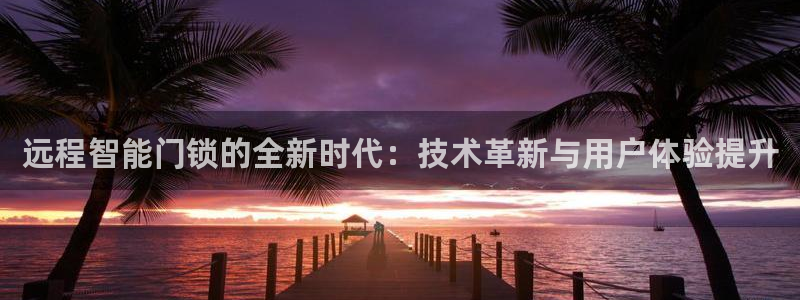 富联娱乐招商社判官333OO：远程智能门锁的全新时代：技术革