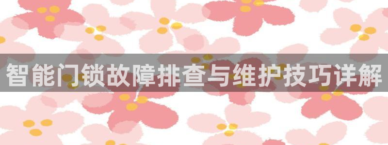 富联娱乐技术研发实力：智能门锁故障排查与维护技巧详解