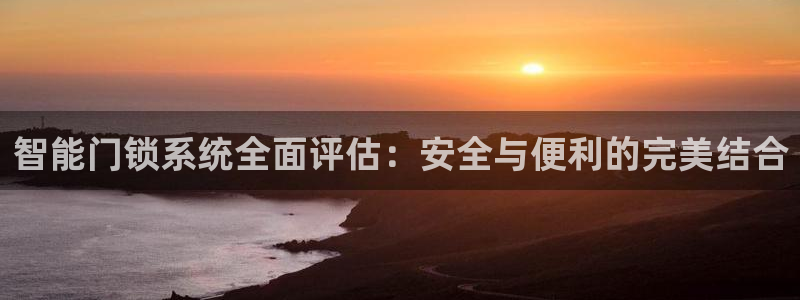 富联娱乐贴吧官网下载：智能门锁系统全面评估：安全与便利的完美