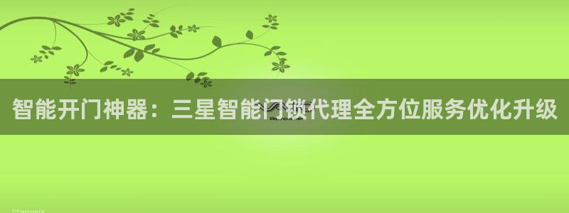 富联娱乐达七九九47：智能开门神器：三星智能门锁代理全方位服