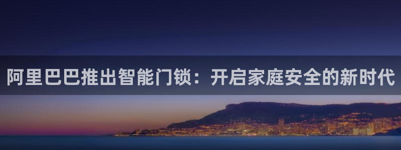 富联2娱乐资讯官网下载：阿里巴巴推出智能门锁：开启家庭安全的
