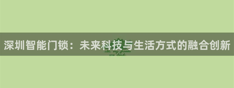 富联娱乐主管是谁呀图片：深圳智能门锁：未来科技与生活方式的融