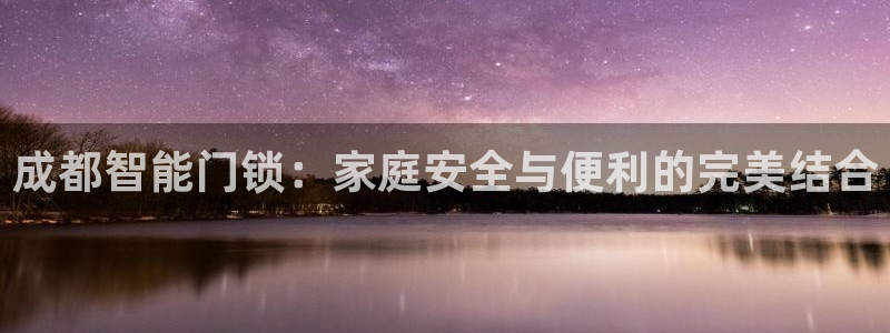 富联娱乐开户条件是什么：成都智能门锁：家庭安全与便利的完美结