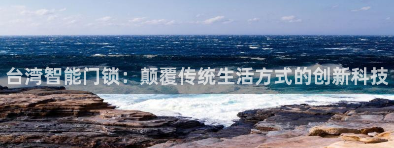 富联娱乐在线网站：台湾智能门锁：颠覆传统生活方式的创新科技