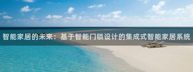 富联娱乐主管是谁：智能家居的未来：基于智能门锁设计的集成式智