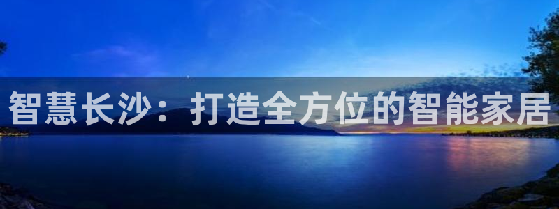 富联娱乐注册审判官333OO：智慧长沙：打造全方位的智能家居