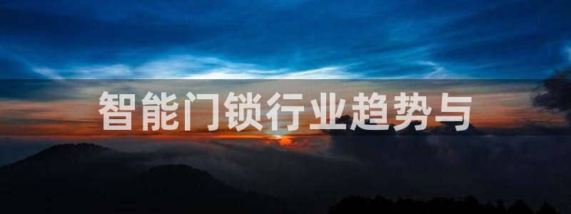 富联娱乐在线官网：智能门锁行业趋势与