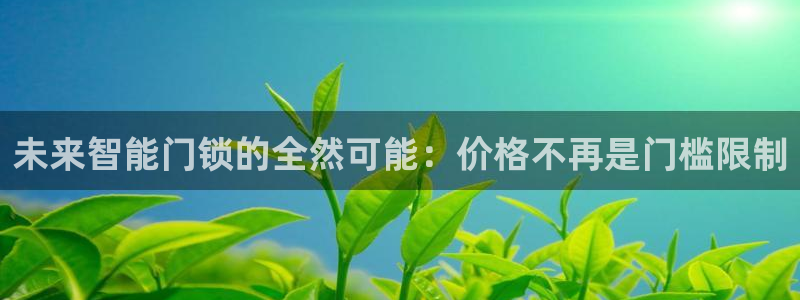 富联娱乐主管那判官333OO：未来智能门锁的全然可能：价格不