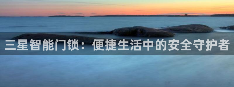 富联娱乐总裁简介资料大全：三星智能门锁：便捷生活中的安全守护