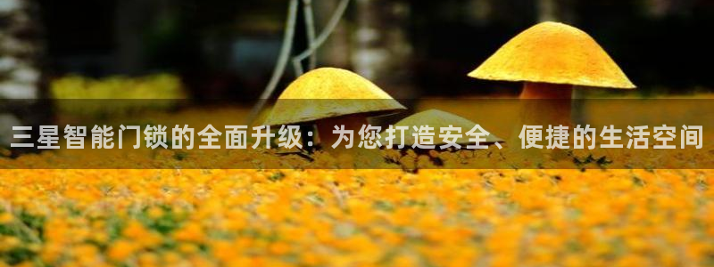 富联娱乐招商豪7o777：三星智能门锁的全面升级：为您打造安
