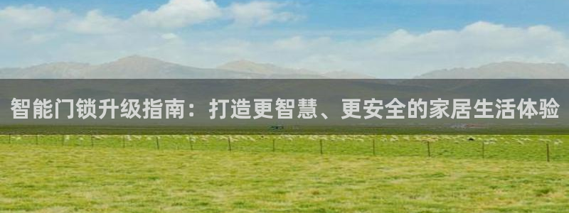 富联娱乐万67五壹叁八：智能门锁升级指南：打造更智慧、更安全