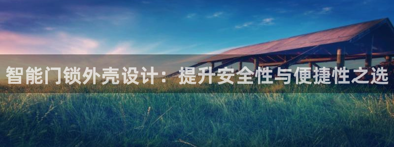 富联娱乐资讯官网下载：智能门锁外壳设计：提升安全性与便捷性之