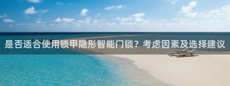 富联娱乐招商主管是谁：是否适合使用锁甲隐形智能门锁？考虑因素