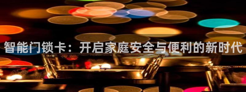 富联娱乐在线观看视频：智能门锁卡：开启家庭安全与便利的新时代