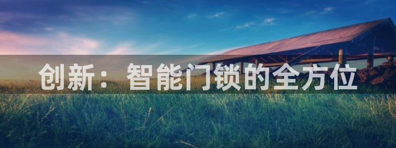 富联娱乐首页官网下载：创新：智能门锁的全方位