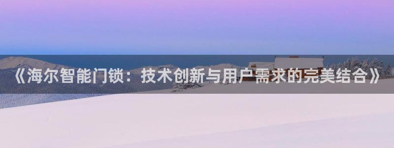 富联娱乐官网下载安装：《海尔智能门锁：技术创新与用户需求的完