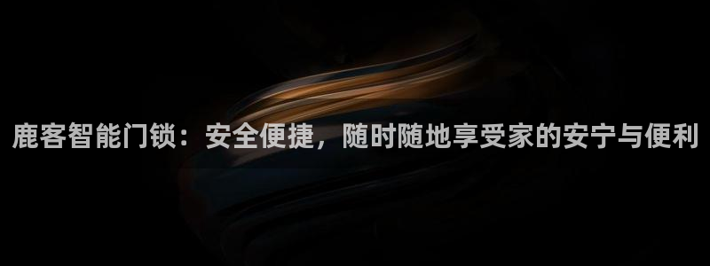 富联娱乐是正规平台吗吗：鹿客智能门锁：安全便捷，随时随地享受
