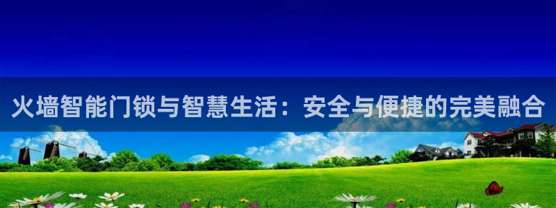富联娱乐QQ：火墙智能门锁与智慧生活：安全与便捷的完美融合