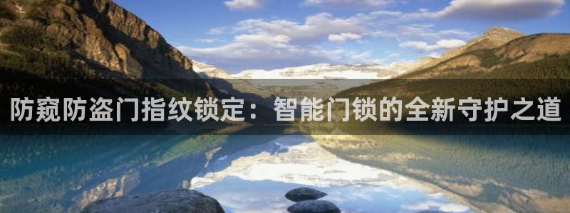 富联娱乐客户端下载安装：防窥防盗门指纹锁定：智能门锁的全新守