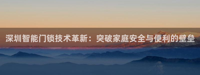 富联娱乐注册发判官333OO：深圳智能门锁技术革新：突破家庭