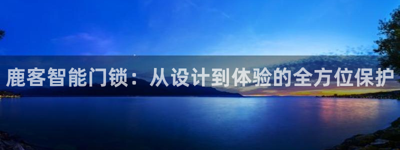 富联娱乐联37997筘：鹿客智能门锁：从设计到体验的全方位保