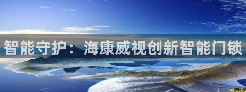 富联娱乐招商认判官333OO：智能守护：海康威视创新智能门锁