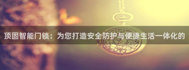 富联娱乐主管自判官333OO：顶固智能门锁：为您打造安全防护