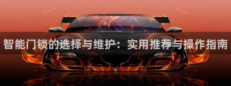 富联娱乐里拔7276O：智能门锁的选择与维护：实用推荐与操作