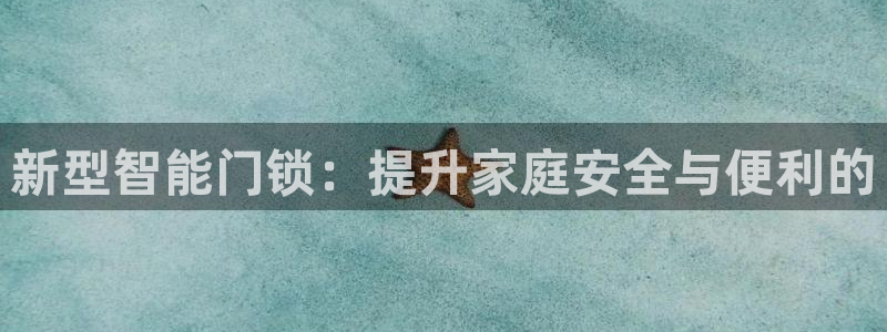 富联娱乐客户端下载：新型智能门锁：提升家庭安全与便利的