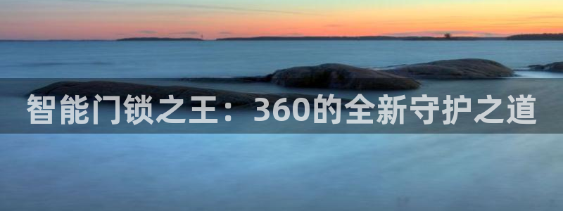富联娱乐主管下判官333OO：智能门锁之王：360的全新守护