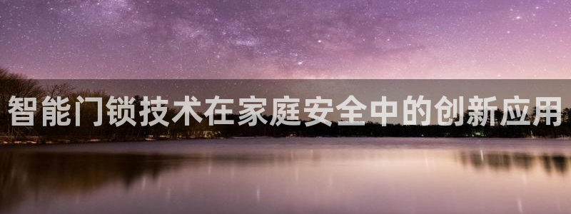 富联娱乐总代理怎么样：智能门锁技术在家庭安全中的创新应用