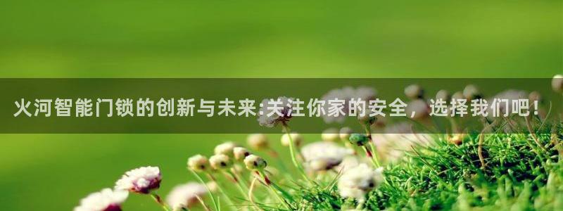 富联娱乐主管料判官333OO：火河智能门锁的创新与未来:关注