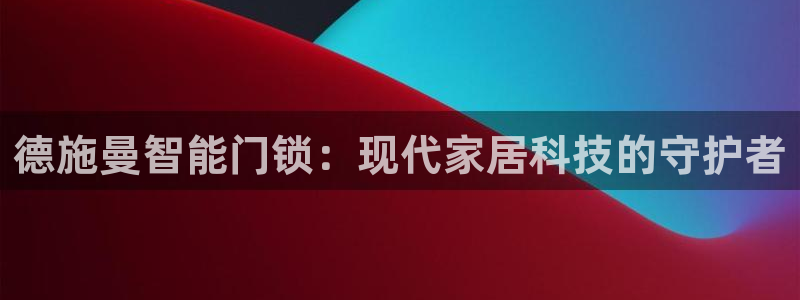 富联娱乐最新消息新闻：德施曼智能门锁：现代家居科技的守护者