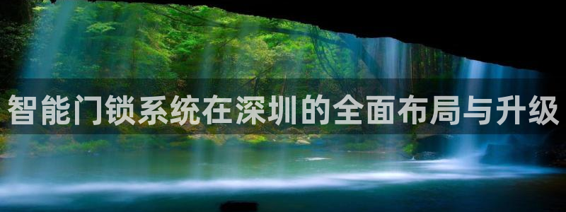 富联娱乐平台登录不了：智能门锁系统在深圳的全面布局与升级