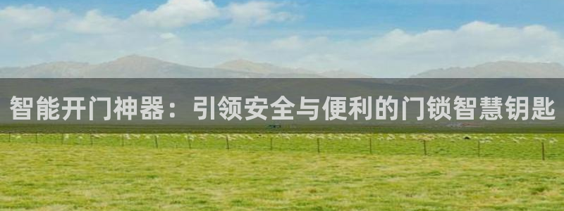 富联娱乐骗局：智能开门神器：引领安全与便利的门锁智慧钥匙