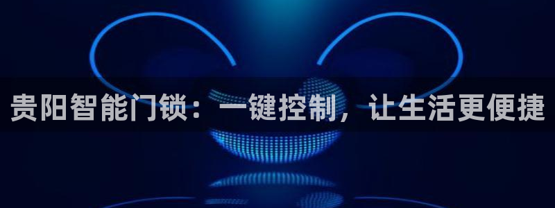 富联娱乐贴吧网站：贵阳智能门锁：一键控制，让生活更便捷