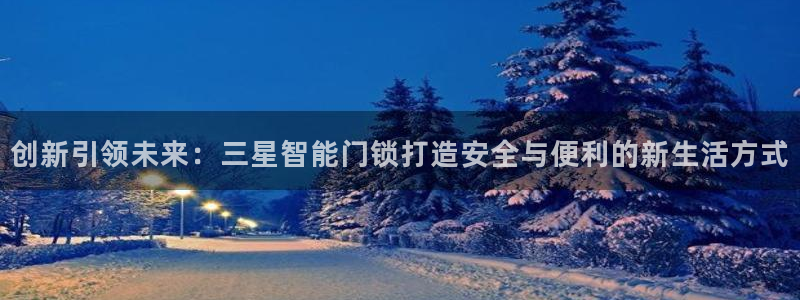 富联娱乐首页官网登录：创新引领未来：三星智能门锁打造安全与便