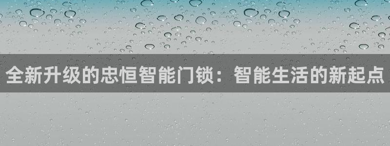 富联娱乐平台登录不上去：全新升级的忠恒智能门锁：智能生活的新