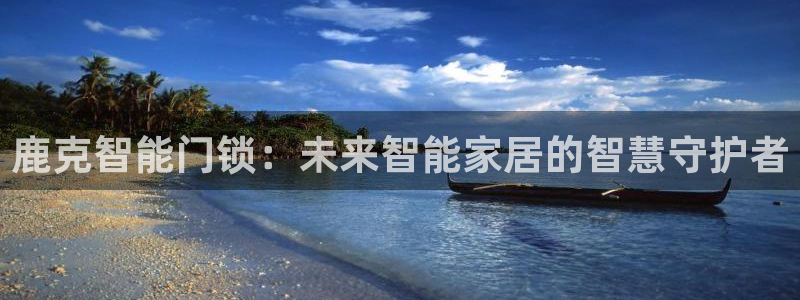 富联娱乐下载官网：鹿克智能门锁：未来智能家居的智慧守护者