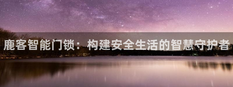 富联娱乐总代理是谁呀：鹿客智能门锁：构建安全生活的智慧守护者