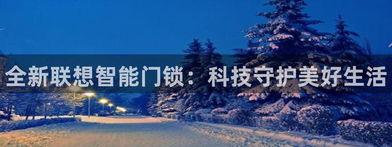 富联娱乐官方网站入口网址：全新联想智能门锁：科技守护美好生活