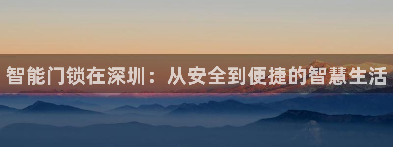 富联娱乐开户条件是什么：智能门锁在深圳：从安全到便捷的智慧生