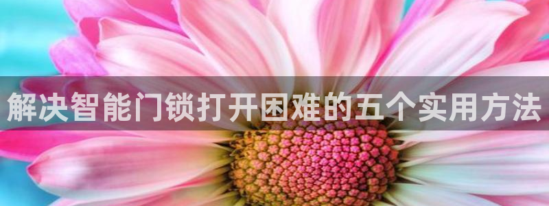 富联娱乐开户条件：解决智能门锁打开困难的五个实用方法