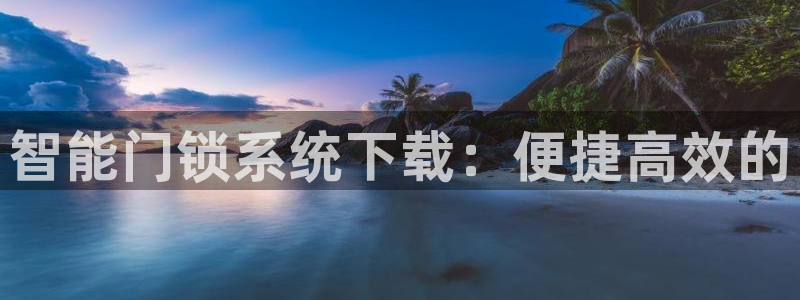 富联娱乐注册教判官333OO：智能门锁系统下载：便捷高效的