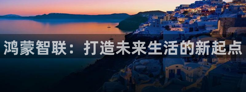 富联2娱乐首页下载：鸿蒙智联：打造未来生活的新起点