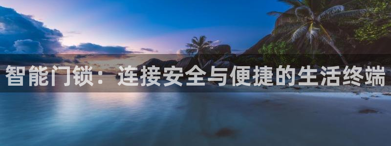 富联娱乐下载官网网址：智能门锁：连接安全与便捷的生活终端